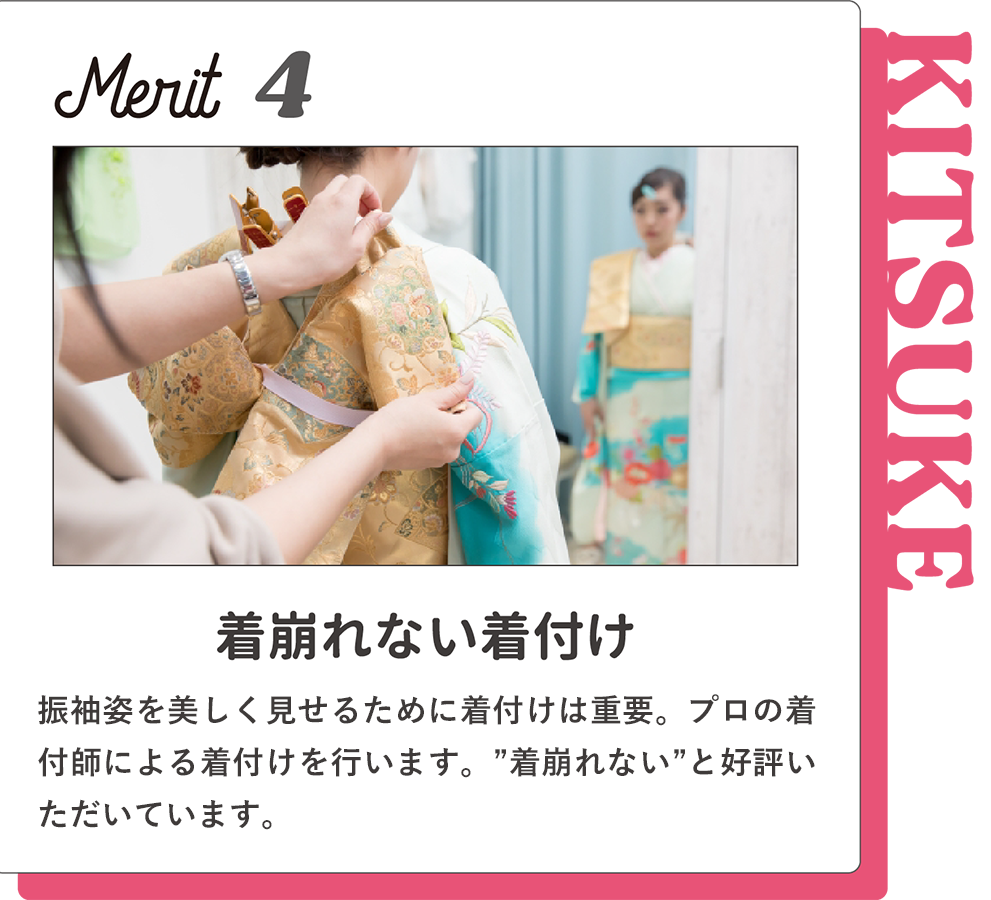 Merit4【着崩れない着付け】振袖姿を美しく見せるために着付けは重要。プロの着付師による着付けを行います。”着崩れない”と好評いただいています。