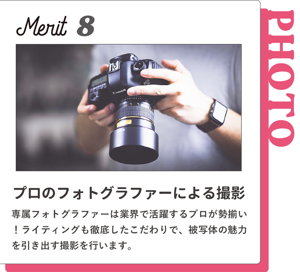 Merit8【プロのフォトグラファーによる撮影】専属フォトグラファーは業界で活躍するプロが勢揃い！ライティングも徹底したこだわりで、被写体の魅力を引き出す撮影を行います。